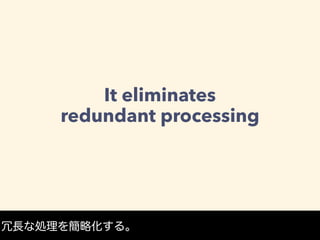 It eliminates
redundant processing
冗長な処理を簡略化する。
 