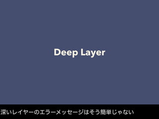 Deep Layer
深いレイヤーのエラーメッセージはそう簡単じゃない
 