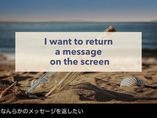 I want to return
a message
on the screen
なんらかのメッセージを返したい
 