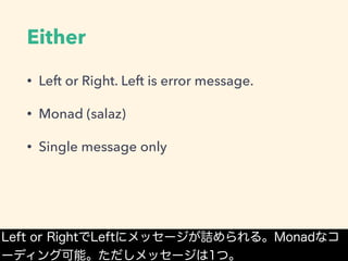 Either
• Left or Right. Left is error message.
• Monad (salaz)
• Single message only
Left or RightでLeftにメッセージが詰められる。Monadなコ
ーディング可能。ただしメッセージは1つ。
 