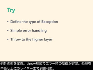 Try
• Deﬁne the type of Exception
• Simple error handling
• Throw to the higher layer
例外の型を定義。throw形式でエラー時の制御が容易。処理を
中断し上位のレイヤーまで到達可能。
 