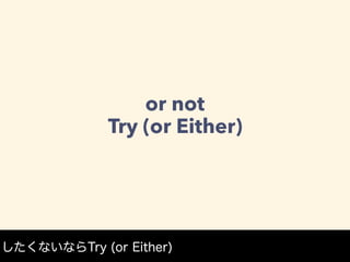 or not
Try (or Either)
したくないならTry (or Either)
 
