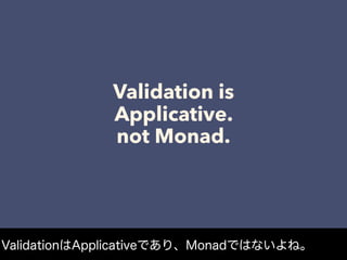 Validation is
Applicative.
not Monad.
ValidationはApplicativeであり、Monadではないよね。
 