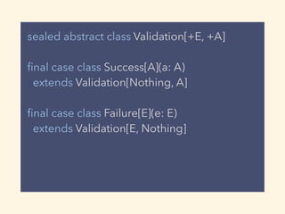 sealed abstract class Validation[+E, +A]
ﬁnal case class Success[A](a: A)
extends Validation[Nothing, A]
ﬁnal case class Failure[E](e: E)
extends Validation[E, Nothing]
 