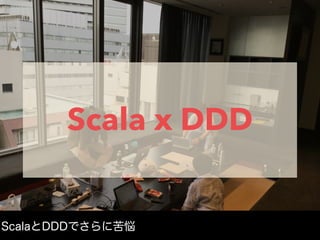Scala x DDD
ScalaとDDDでさらに苦悩
 