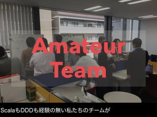 Amateur
Team
ScalaもDDDも経験の無い私たちのチームが
 