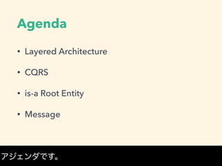Agenda
• Layered Architecture
• CQRS
• is-a Root Entity
• Message
アジェンダです。
 