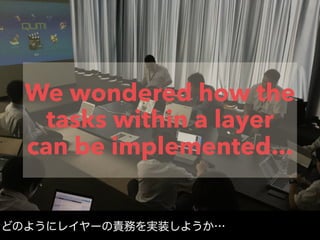 We wondered how the
tasks within a layer
can be implemented...
どのようにレイヤーの責務を実装しようか…
 