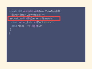 private def validateExists(vm: ViewModel):
Either[Error, ViewModel] = {
repository.ﬁndBy(vm.email) match {
case Some(_) => Left("not exists!")
case None => Right(vm)
}
}
 