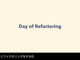 Day of Refactoring
リファクタリングをする日
 