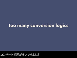 too many conversion logics
コンバート処理が多いですよね?
 