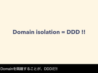 Domain isolation = DDD !!
Domainを隔離することが、DDDだ!!
 