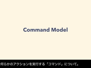 Command Model
何らかのアクションを実行する「コマンド」について。
 