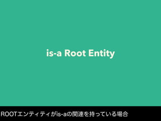 is-a Root Entity
ROOTエンティティがis-aの関連を持っている場合
 