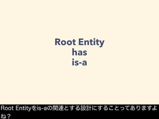 Root Entity
has
is-a
Root Entityをis-aの関連とする設計にすることってありますよ
ね？
 
