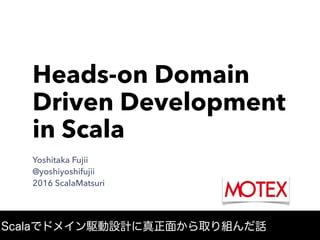 Heads-on Domain
Driven Development
in Scala
Yoshitaka Fujii
@yoshiyoshifujii
2016 ScalaMatsuri
Scalaでドメイン駆動設計に真正面から取り組んだ話
 