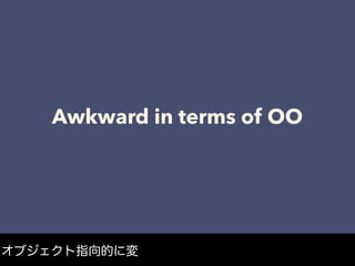 Awkward in terms of OO
オブジェクト指向的に変
 