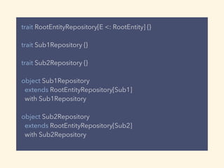 trait RootEntityRepository[E <: RootEntity] {}
trait Sub1Repository {}
trait Sub2Repository {}
object Sub1Repository
extends RootEntityRepository[Sub1]
with Sub1Repository
object Sub2Repository
extends RootEntityRepository[Sub2]
with Sub2Repository
 