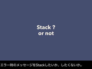 Stack ?
or not
エラー時のメッセージをStackしたいか、したくないか。
 