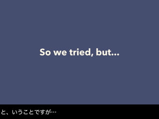 So we tried, but...
と、いうことですが…
 