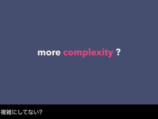 more complexity ?
複雑にしてない?
 