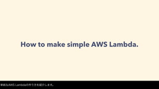 How to make simple AWS Lambda.
単純なAWS Lambdaの作り方を紹介します。
 
