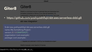 Giter8
• https://github.com/yoshiyoshifujii/sbt-aws-serverless-ddd.g8
$ sbt new yoshiyoshifujii/sbt-aws-serverless-ddd.g8
name [My Something Project]:
version [0.1.0-SNAPSHOT]:
organization [com.example]:
package [com.example]:
Giter8でサンプルプロジェクトを公開しました。
 