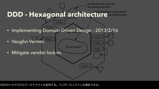 DDD - Hexagonal architecture
• Implementing Domain-Driven Design - 2013/2/16
• Vaughn Vernon
• Mitigate vendor lock-in.
DDDのヘキサゴナルアーキテクチャを採用する。ベンダーロックインを緩和できる。
 