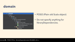 domain
• POSO (Plain old Scala object)
• Do not specify anything for
libraryDependencies.
domain層。POSOで作る。libraryDependenciesに何も指定しない。
 