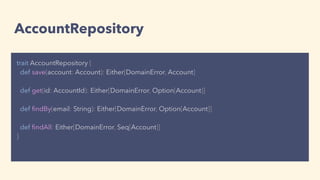 AccountRepository
trait AccountRepository {
def save(account: Account): Either[DomainError, Account]
def get(id: AccountId): Either[DomainError, Option[Account]]
def ﬁndBy(email: String): Either[DomainError, Option[Account]]
def ﬁndAll: Either[DomainError, Seq[Account]]
}
 