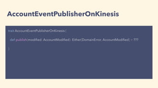 AccountEventPublisherOnKinesis
trait AccountEventPublisherOnKinesis {
def publish(modiﬁed: AccountModiﬁed): Either[DomainError, AccountModiﬁed] = ???
}
 