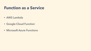 Function as a Service
• AWS Lambda
• Google Cloud Function
• Microsoft Azure Functions
 