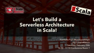 Let's Build a
Serverless Architecture
in Scala!
Yoshitaka Fujii (@yoshiyoshifujii) 
2017 ScalaMatsuri 
Saturday, February 25th 
16:30 - 17:10 Conference Room 1
 