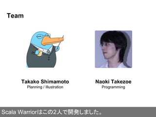 Team
Takako Shimamoto
Planning / Illustration
Naoki Takezoe
Programming
Scala Warriorはこの2人で開発しました。
 