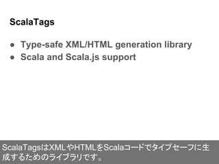 ScalaTags
● Type-safe XML/HTML generation library
● Scala and Scala.js support
ScalaTagsはXMLやHTMLをScalaコードでタイプセーフに生
成するためのライブラリです。
 