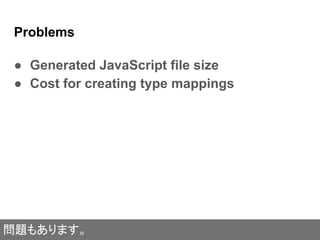 Problems
● Generated JavaScript file size
● Cost for creating type mappings
問題もあります。
 