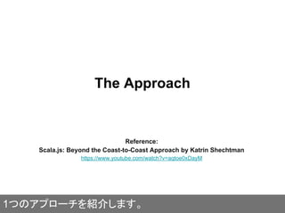 The Approach
Reference:
Scala.js: Beyond the Coast-to-Coast Approach by Katrin Shechtman
https://www.youtube.com/watch?v=aqtoe0xDayM
1つのアプローチを紹介します。
 