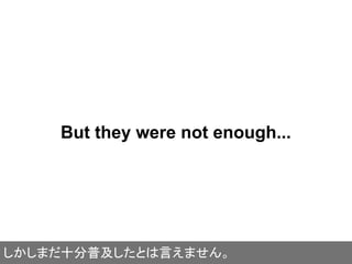 But they were not enough...
しかしまだ十分普及したとは言えません。
 