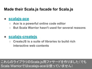 Made their Scala.js facade for Scala.js
● scalajs-ace
○ Ace is a powerful online code editor
○ But Scala Warrior hasn't us...