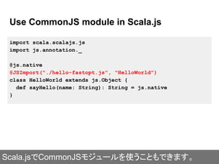 Use CommonJS module in Scala.js
import scala.scalajs.js
import js.annotation._
@js.native
@JSImport("./hello-fastopt.js", ...