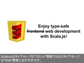 Enjoy type-safe
frontend web development
with Scala.js!
Scala.jsはタイプセーフな"フロント"開発ではなくタイプセーフ
な"Web"開発におすすめです。
 