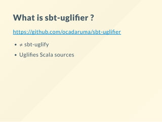 What is sbt-ugli er ?
https://github.com/ocadaruma/sbt-ugli er
≠ sbt-uglify
Ugli es Scala sources
 