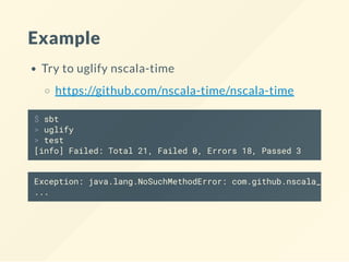 Example
Try to uglify nscala-time
https://github.com/nscala-time/nscala-time
$ sbt
> uglify
> test
[info] Failed: Total 21, Failed 0, Errors 18, Passed 3
Exception: java.lang.NoSuchMethodError: com.github.nscala_time.
...
 