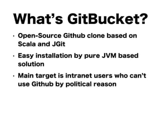 What’s GitBucket? 
• Open-Source Github clone based on 
Scala and JGit 
• Easy installation by pure JVM based 
solution 
•...