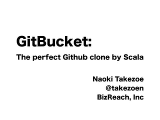 GitBucket: 
The perfect Github clone by Scala 
Naoki Takezoe 
@takezoen 
BizReach, Inc 
 