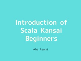 Introduction of 
Scala Kansai 
Beginners 
Abe Asami 
 