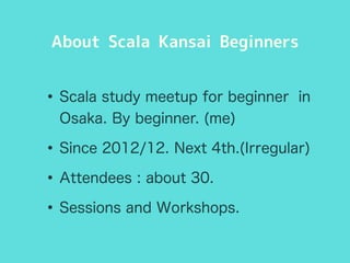 About Scala Kansai Beginners 
•Scala study meetup for beginner in 
Osaka. By beginner. (me) 
•Since 2012/12. Next 4th.(Irr...