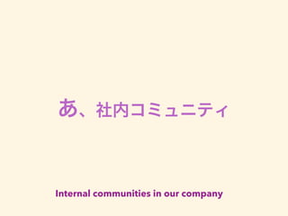 あ、社内コミュニティ
Internal communities in our company
 
