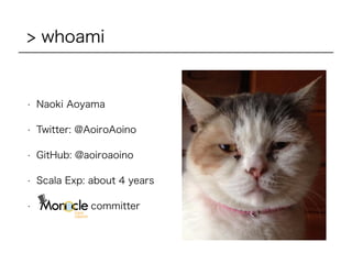 > whoami
• Naoki Aoyama
• Twitter: @AoiroAoino
• GitHub: @aoiroaoino
• Scala Exp: about 4 years
• committer
 