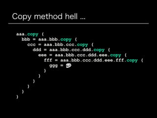 Copy method hell ...
aaa.copy (
bbb = aaa.bbb.copy (
ccc = aaa.bbb.ccc.copy (
ddd = aaa.bbb.ccc.ddd.copy (
eee = aaa.bbb.ccc.ddd.eee.copy (
fff = aaa.bbb.ccc.ddd.eee.fff.copy (
ggg =
)
)
)
)
)
)
 